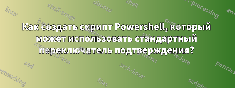 Как создать скрипт Powershell, который может использовать стандартный переключатель подтверждения?