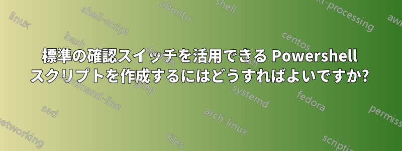 標準の確認スイッチを活用できる Powershell スクリプトを作成するにはどうすればよいですか?