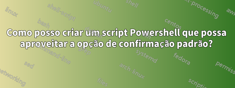 Como posso criar um script Powershell que possa aproveitar a opção de confirmação padrão?