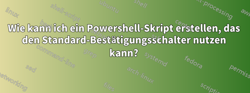 Wie kann ich ein Powershell-Skript erstellen, das den Standard-Bestätigungsschalter nutzen kann?