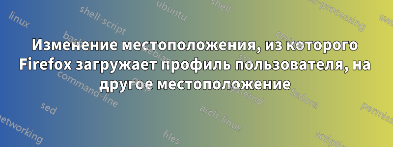 Изменение местоположения, из которого Firefox загружает профиль пользователя, на другое местоположение