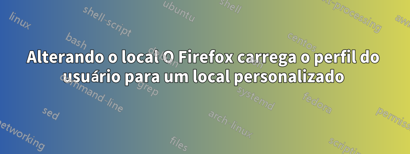 Alterando o local O Firefox carrega o perfil do usuário para um local personalizado