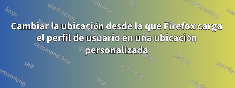 Cambiar la ubicación desde la que Firefox carga el perfil de usuario en una ubicación personalizada