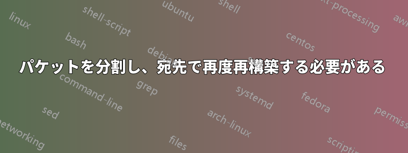 パケットを分割し、宛先で再度再構築する必要がある