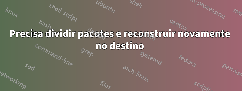 Precisa dividir pacotes e reconstruir novamente no destino