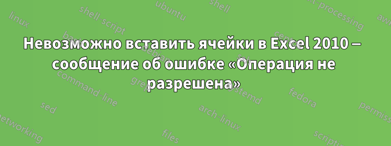 Невозможно вставить ячейки в Excel 2010 — сообщение об ошибке «Операция не разрешена»