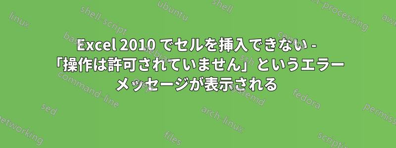Excel 2010 でセルを挿入できない - 「操作は許可されていません」というエラー メッセージが表示される