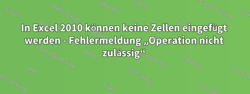 In Excel 2010 können keine Zellen eingefügt werden - Fehlermeldung „Operation nicht zulässig“