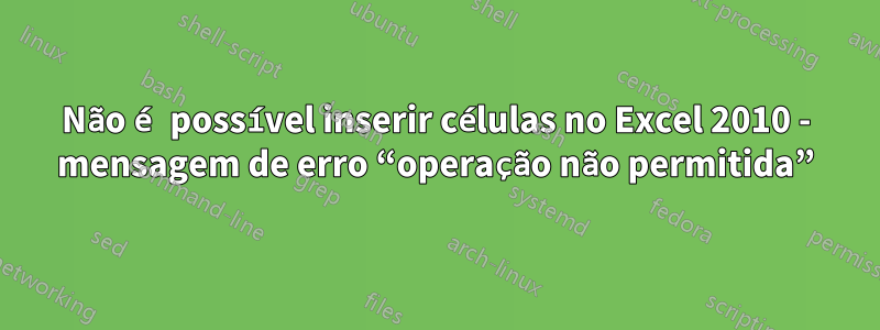 Não é possível inserir células no Excel 2010 - mensagem de erro “operação não permitida”
