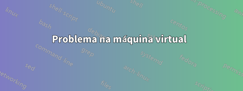 Problema na máquina virtual