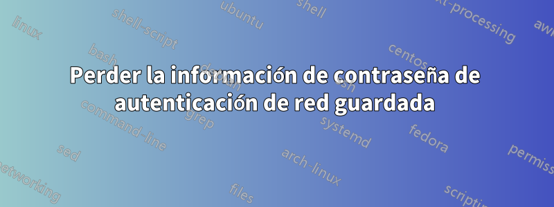 Perder la información de contraseña de autenticación de red guardada