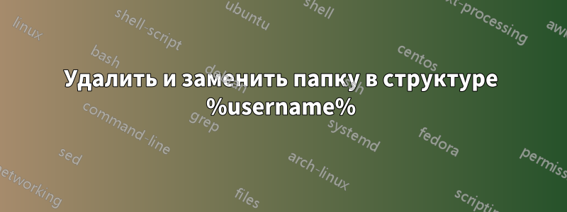 Удалить и заменить папку в структуре %username%