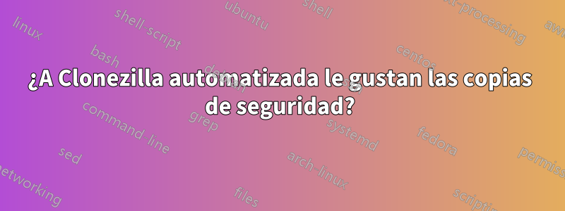 ¿A Clonezilla automatizada le gustan las copias de seguridad?