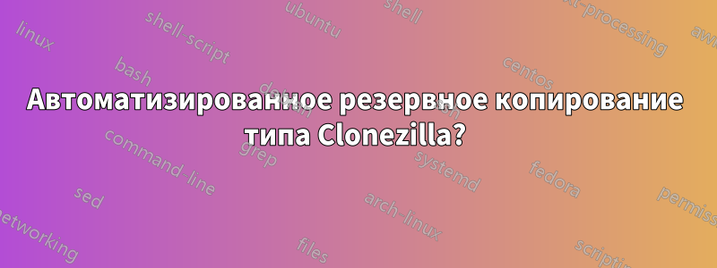 Автоматизированное резервное копирование типа Clonezilla?