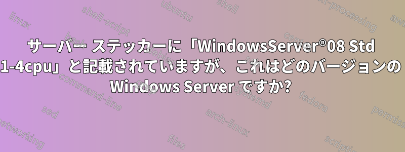 サーバー ステッカーに「WindowsServer®08 Std 1-4cpu」と記載されていますが、これはどのバージョンの Windows Server ですか?