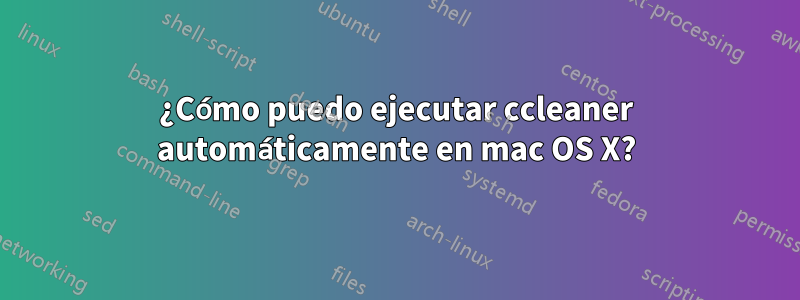¿Cómo puedo ejecutar ccleaner automáticamente en mac OS X?