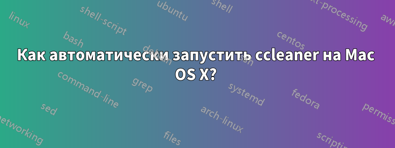 Как автоматически запустить ccleaner на Mac OS X?