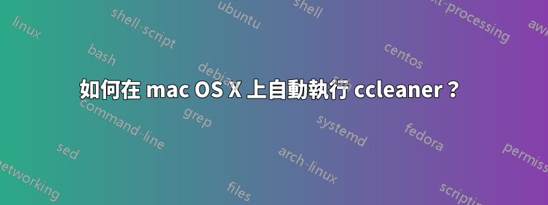 如何在 mac OS X 上自動執行 ccleaner？