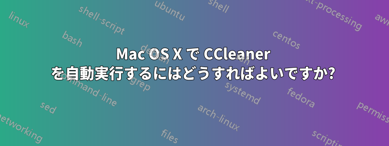 Mac OS X で CCleaner を自動実行するにはどうすればよいですか?