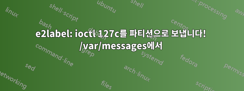 e2label: ioctl 127c를 파티션으로 보냅니다! /var/messages에서
