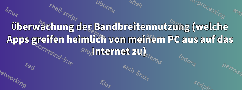 Überwachung der Bandbreitennutzung (welche Apps greifen heimlich von meinem PC aus auf das Internet zu) 