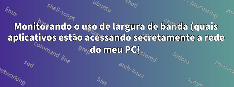 Monitorando o uso de largura de banda (quais aplicativos estão acessando secretamente a rede do meu PC) 