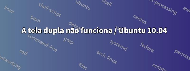 A tela dupla não funciona / Ubuntu 10.04