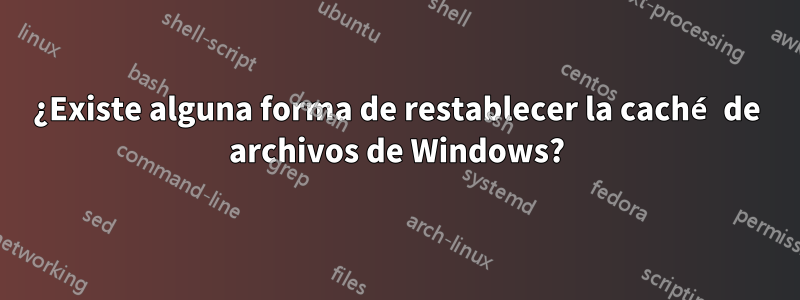 ¿Existe alguna forma de restablecer la caché de archivos de Windows?