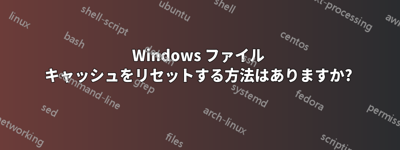 Windows ファイル キャッシュをリセットする方法はありますか?