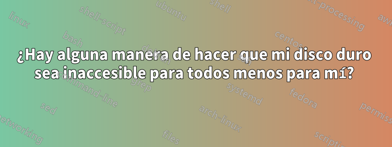 ¿Hay alguna manera de hacer que mi disco duro sea inaccesible para todos menos para mí?