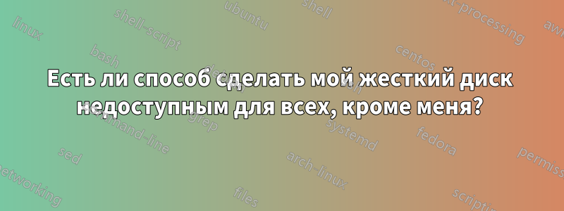 Есть ли способ сделать мой жесткий диск недоступным для всех, кроме меня?
