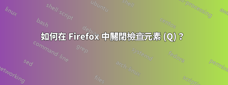 如何在 Firefox 中關閉檢查元素 (Q)？