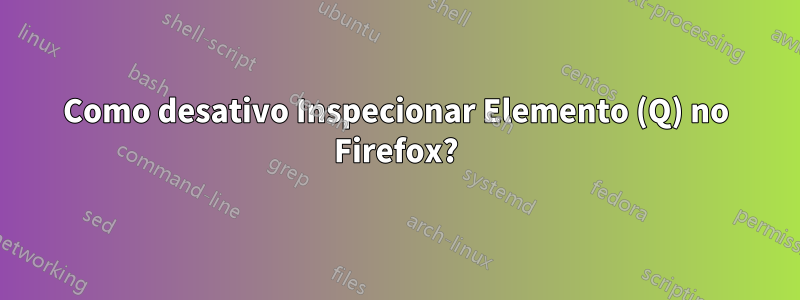 Como desativo Inspecionar Elemento (Q) no Firefox?