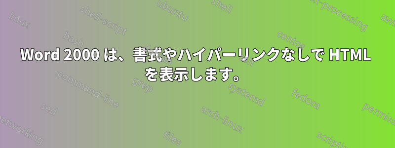 Word 2000 は、書式やハイパーリンクなしで HTML を表示します。