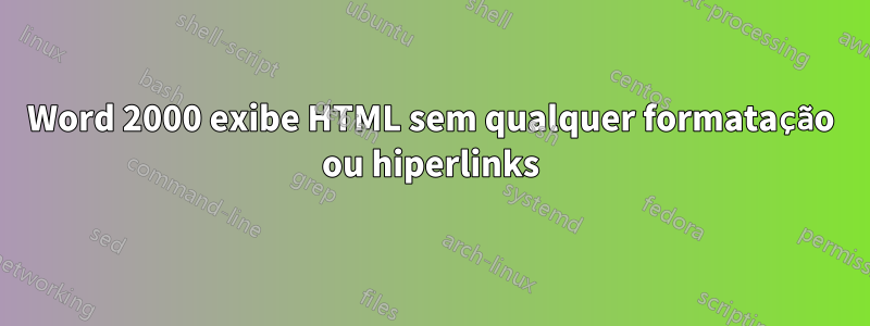 Word 2000 exibe HTML sem qualquer formatação ou hiperlinks