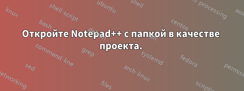 Откройте Notepad++ с папкой в ​​качестве проекта.