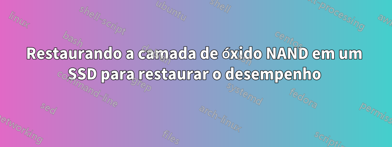 Restaurando a camada de óxido NAND em um SSD para restaurar o desempenho