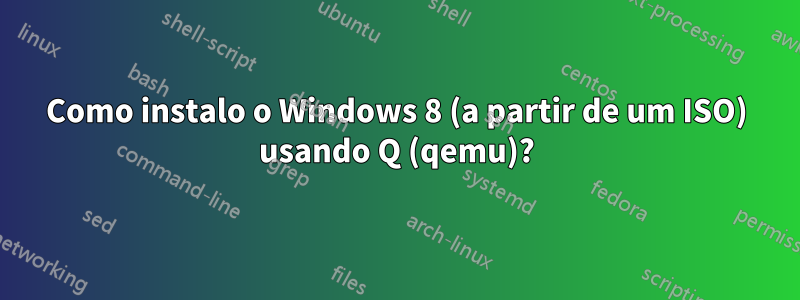 Como instalo o Windows 8 (a partir de um ISO) usando Q (qemu)?