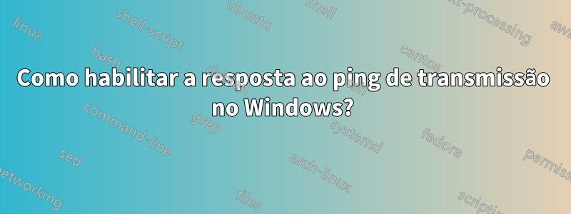 Como habilitar a resposta ao ping de transmissão no Windows?