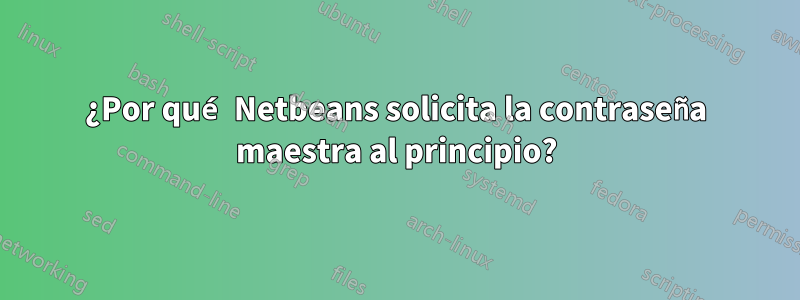 ¿Por qué Netbeans solicita la contraseña maestra al principio?