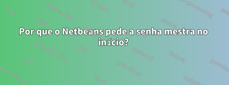 Por que o Netbeans pede a senha mestra no início?