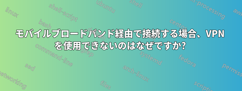 モバイルブロードバンド経由で接続する場合、VPN を使用できないのはなぜですか?