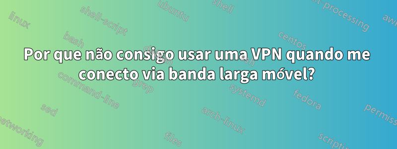 Por que não consigo usar uma VPN quando me conecto via banda larga móvel?