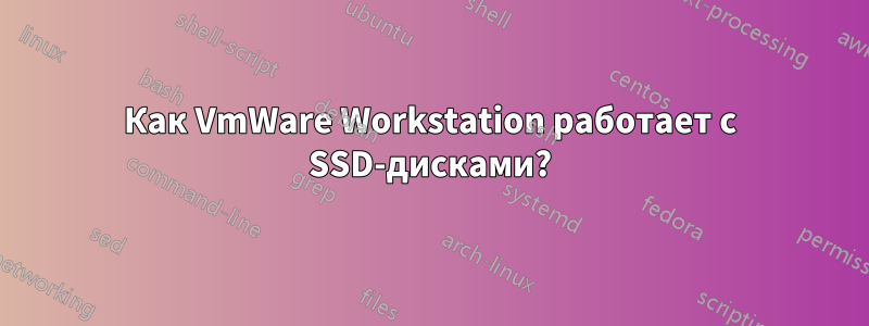 Как VmWare Workstation работает с SSD-дисками?