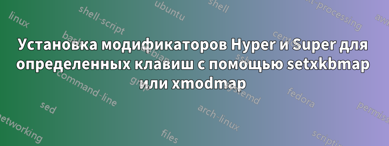 Установка модификаторов Hyper и Super для определенных клавиш с помощью setxkbmap или xmodmap