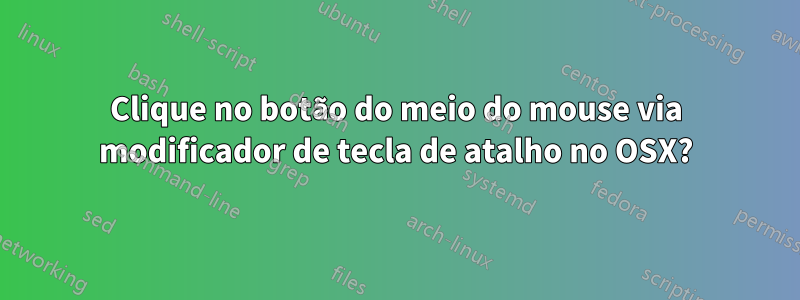 Clique no botão do meio do mouse via modificador de tecla de atalho no OSX?