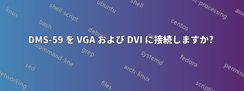 DMS-59 を VGA および DVI に接続しますか?