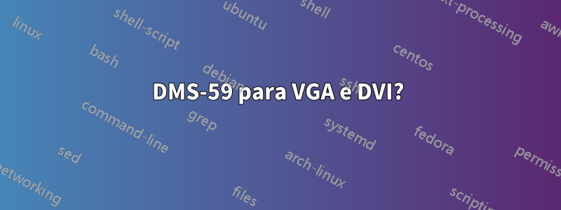 DMS-59 para VGA e DVI?