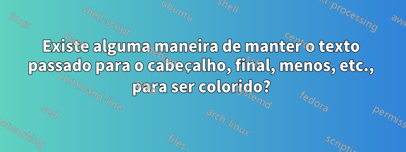 Existe alguma maneira de manter o texto passado para o cabeçalho, final, menos, etc., para ser colorido?