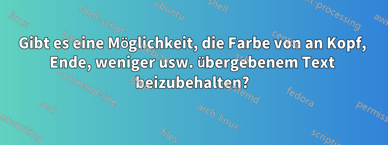 Gibt es eine Möglichkeit, die Farbe von an Kopf, Ende, weniger usw. übergebenem Text beizubehalten?